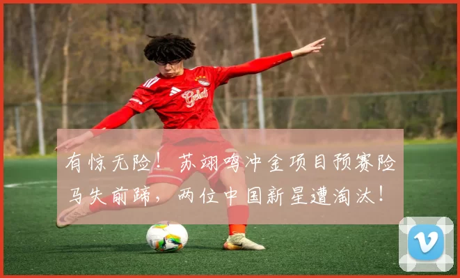 有惊无险!苏翊鸣冲金项目预赛险马失前蹄,两位中国新星遭淘汰!