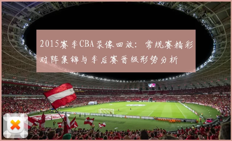 2015赛季CBA录像回放：常规赛精彩对阵集锦与季后赛晋级形势分析