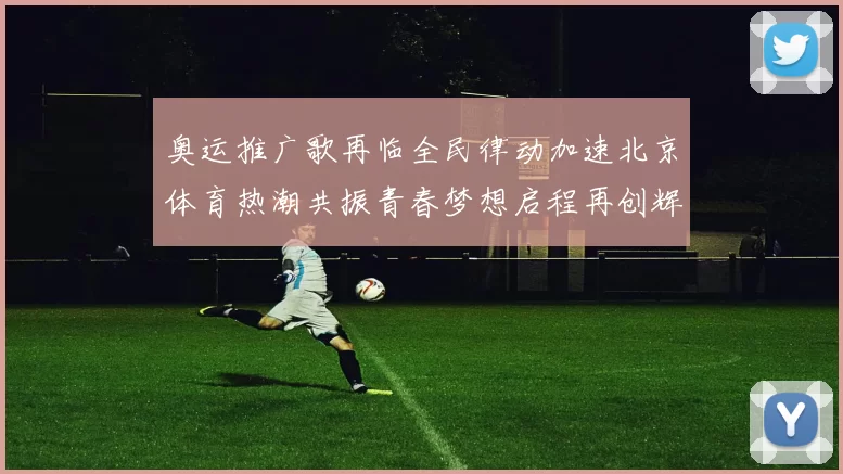奥运推广歌再临全民律动加速北京体育热潮共振青春梦想启程再创辉煌