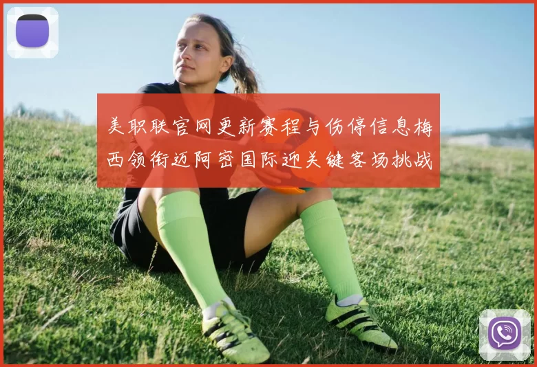 美职联官网更新赛程与伤停信息梅西领衔迈阿密国际迎关键客场挑战