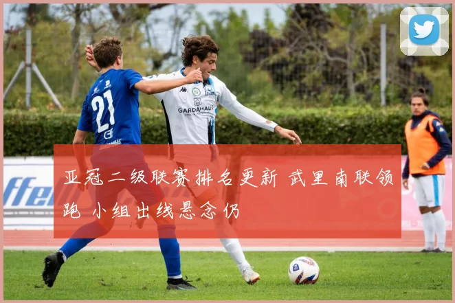 亚冠二级联赛排名更新 武里南联领跑 小组出线悬念仍