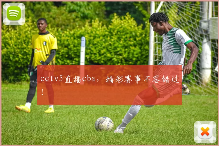 cctv5直播cba，精彩赛事不容错过！