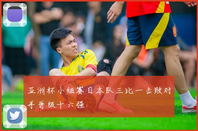 亚洲杯小组赛日本队三比一击败对手晋级十六强