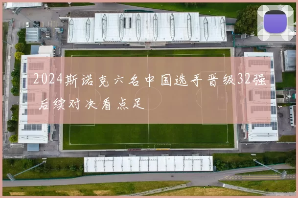 2024斯诺克六名中国选手晋级32强 后续对决看点足
