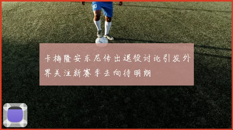 卡梅隆安东尼传出退役讨论引发外界关注新赛季去向待明朗