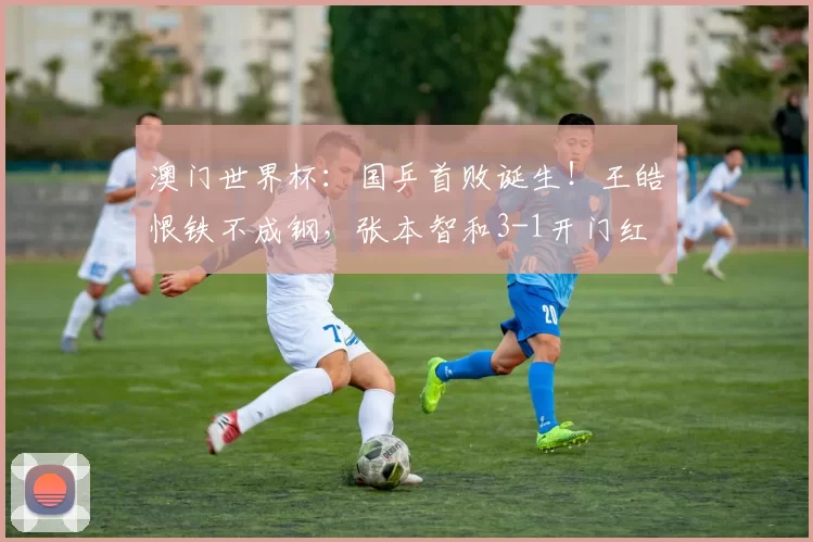 澳门世界杯：国乒首败诞生！王皓恨铁不成钢，张本智和3-1开门红