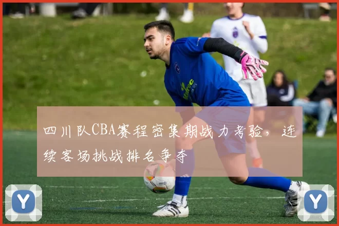 四川队CBA赛程密集期战力考验,连续客场挑战排名争夺