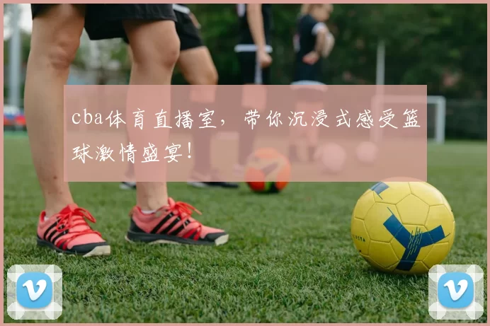 cba体育直播室，带你沉浸式感受篮球激情盛宴！