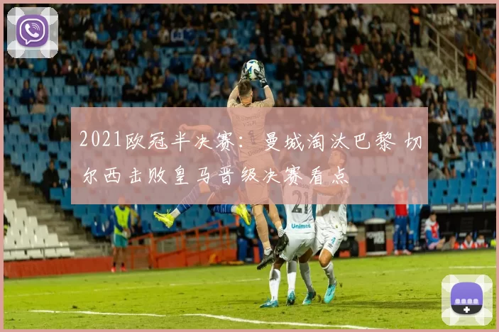 2021欧冠半决赛:曼城淘汰巴黎 切尔西击败皇马晋级决赛看点