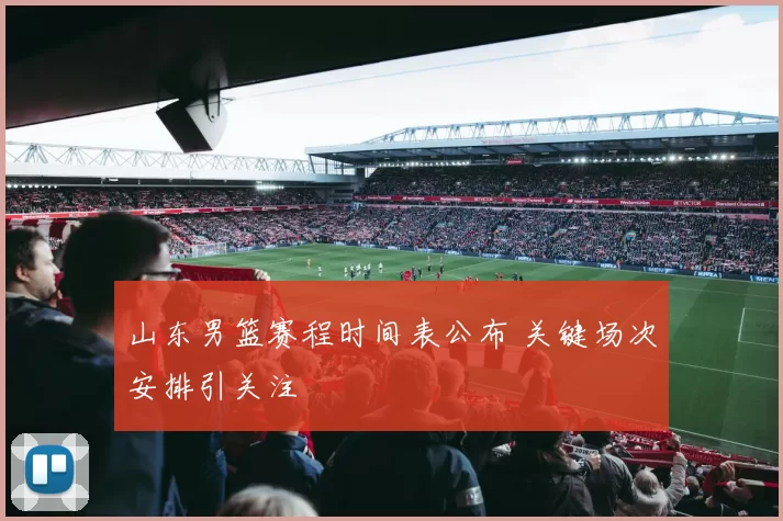 山东男篮赛程时间表公布 关键场次安排引关注