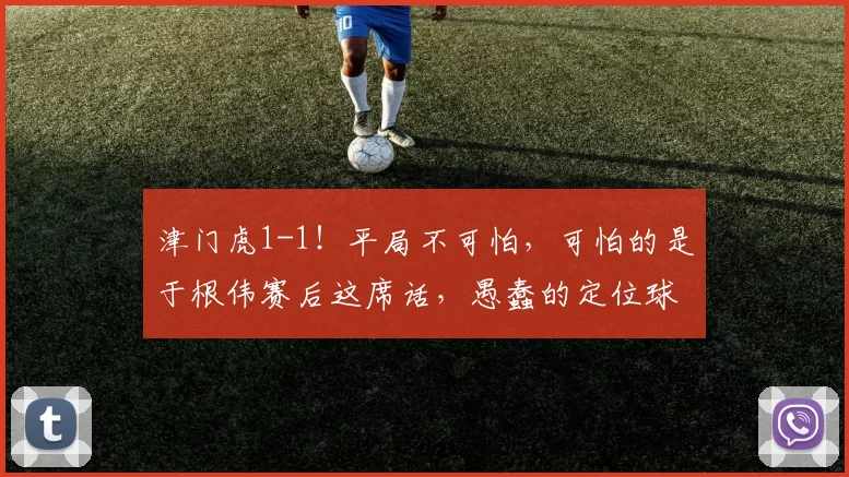 津门虎1-1!平局不可怕,可怕的是于根伟赛后这席话,愚蠢的定位球