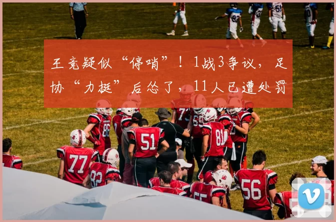 王竞疑似“停哨”！1战3争议，足协“力挺”后怂了，11人已遭处罚