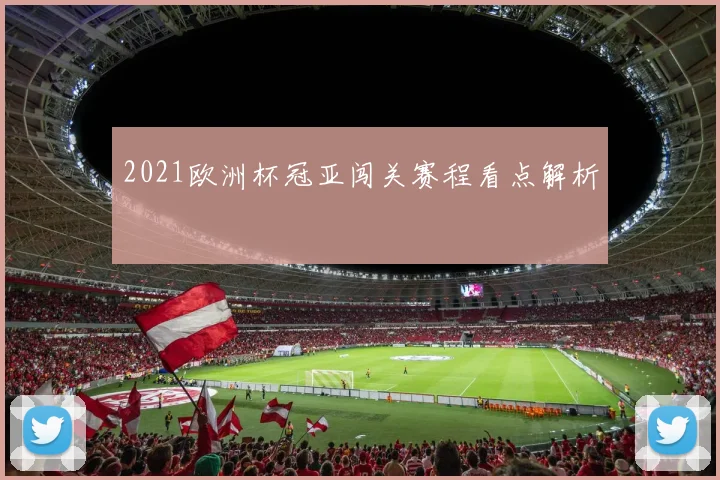 2021欧洲杯冠亚闯关赛程看点解析