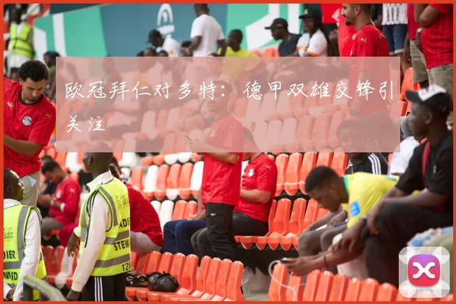 欧冠拜仁对多特:德甲双雄交锋引关注
