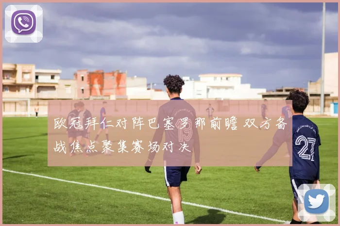 欧冠拜仁对阵巴塞罗那前瞻 双方备战焦点聚集赛场对决
