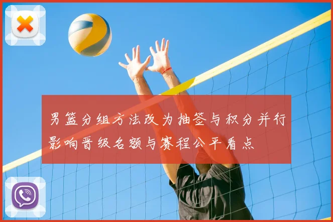 男篮分组方法改为抽签与积分并行影响晋级名额与赛程公平看点