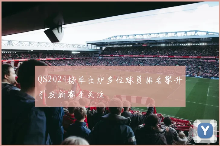 QS2024榜单出炉多位球员排名攀升引发新赛季关注