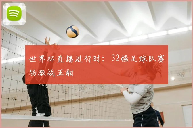 世界杯直播进行时:32强足球队赛场激战正酣