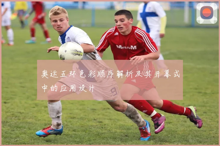 奥运五环色彩顺序解析及其开幕式中的应用设计