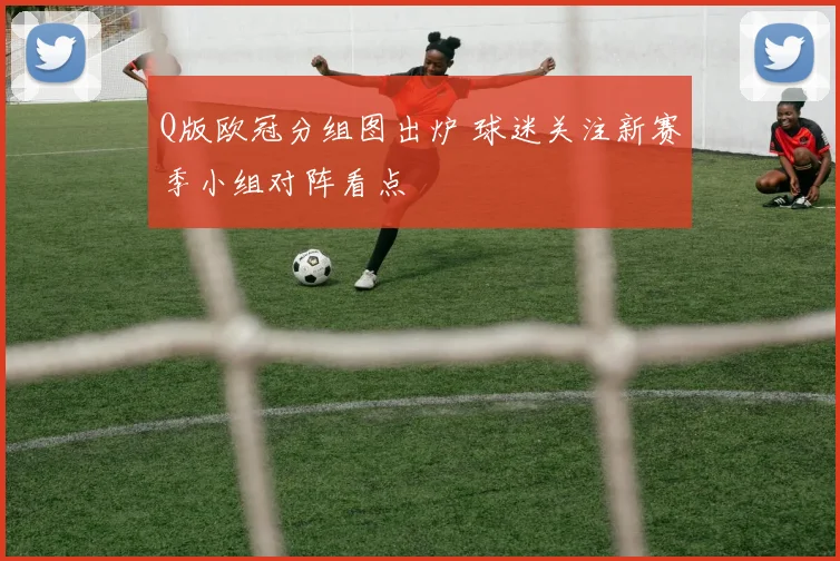 Q版欧冠分组图出炉 球迷关注新赛季小组对阵看点