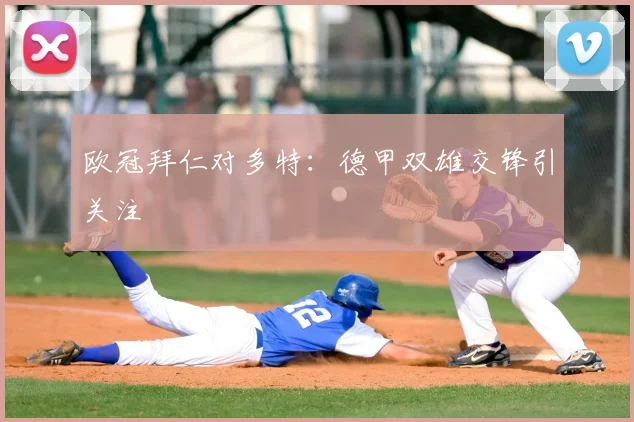 欧冠拜仁对多特:德甲双雄交锋引关注