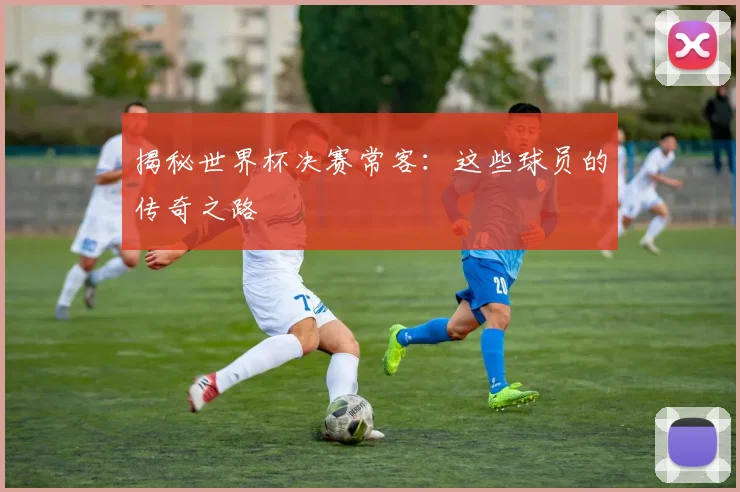 揭秘世界杯决赛常客:这些球员的传奇之路