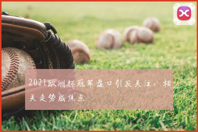 2021欧洲杯冠军盘口引发关注,相关走势成焦点