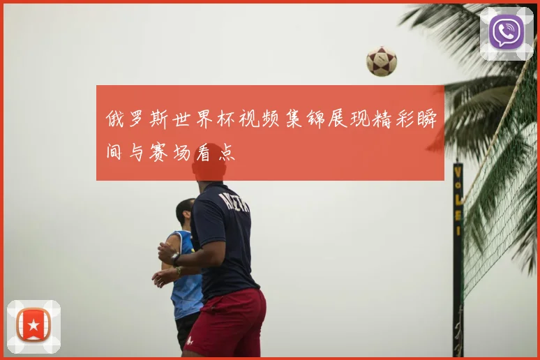 俄罗斯世界杯视频集锦展现精彩瞬间与赛场看点