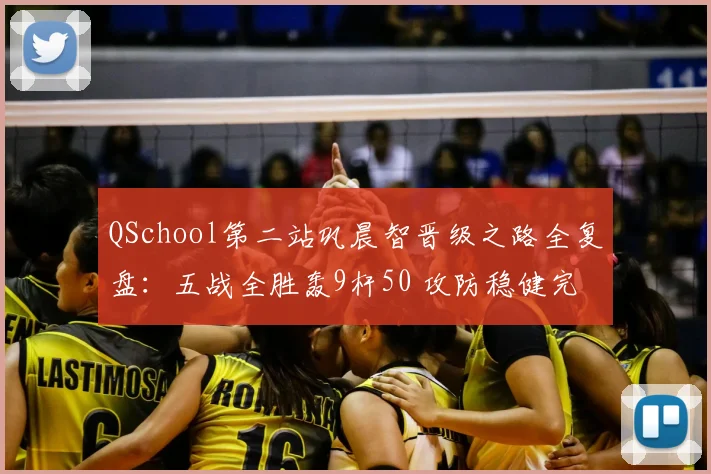 QSchool第二站巩晨智晋级之路全复盘：五战全胜轰9杆50 攻防稳健完成光速回归