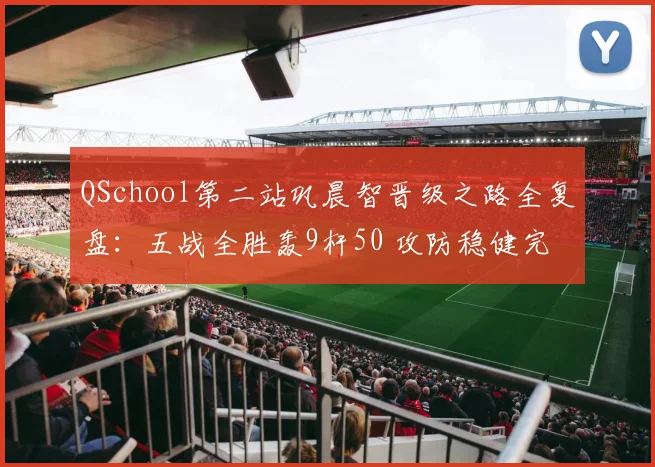 QSchool第二站巩晨智晋级之路全复盘：五战全胜轰9杆50 攻防稳健完成光速回归