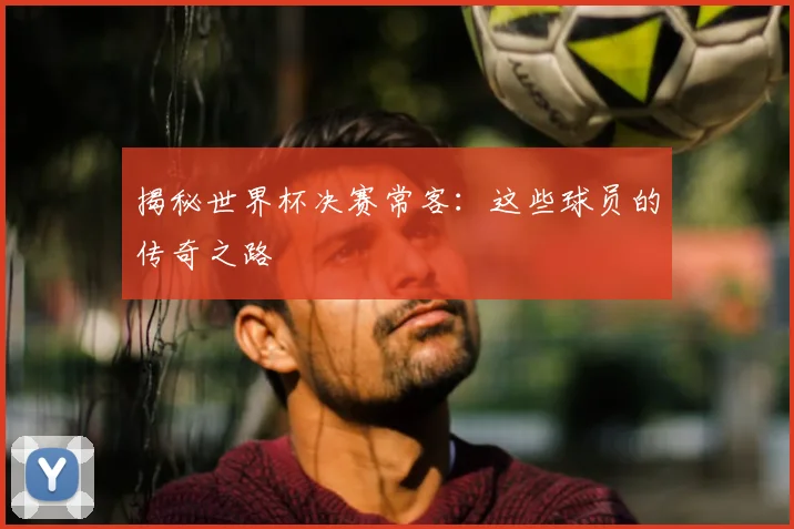 揭秘世界杯决赛常客:这些球员的传奇之路