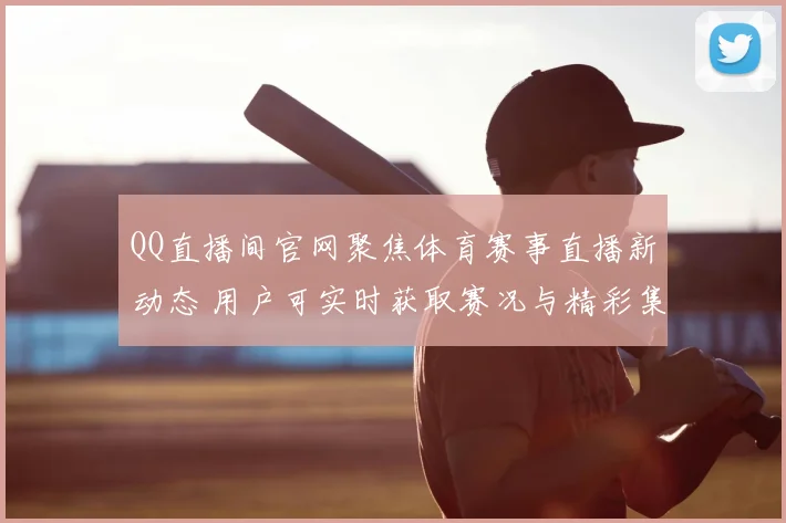 QQ直播间官网聚焦体育赛事直播新动态 用户可实时获取赛况与精彩集锦