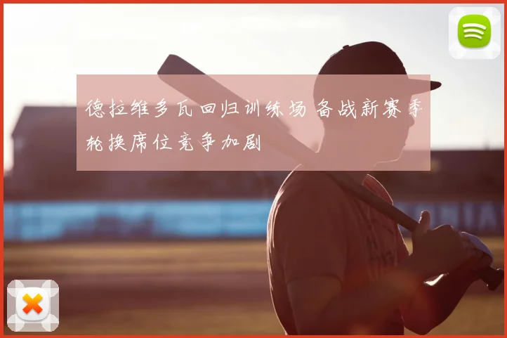 德拉维多瓦回归训练场 备战新赛季轮换席位竞争加剧