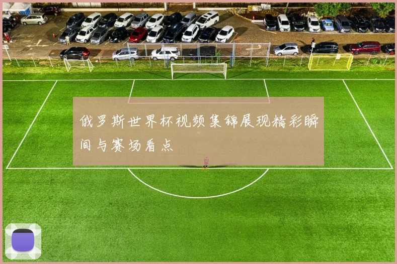 俄罗斯世界杯视频集锦展现精彩瞬间与赛场看点