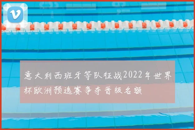 意大利西班牙等队征战2022年世界杯欧洲预选赛争夺晋级名额