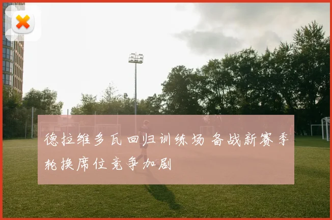 德拉维多瓦回归训练场 备战新赛季轮换席位竞争加剧