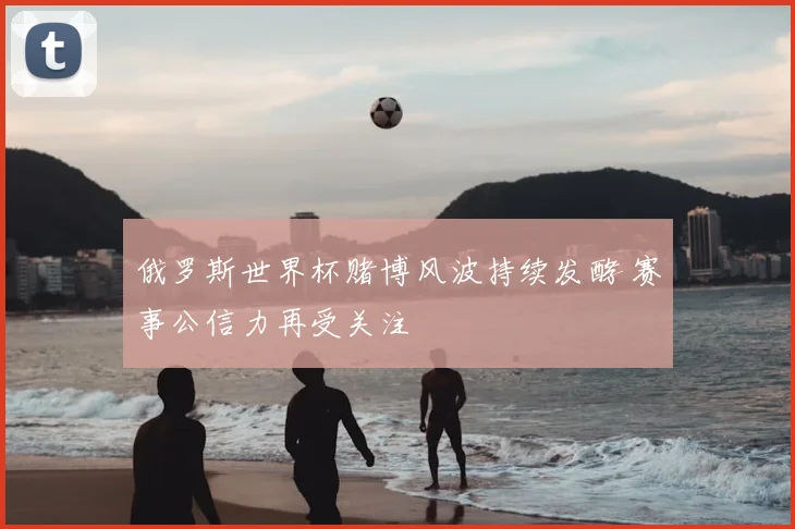 俄罗斯世界杯赌博风波持续发酵 赛事公信力再受关注