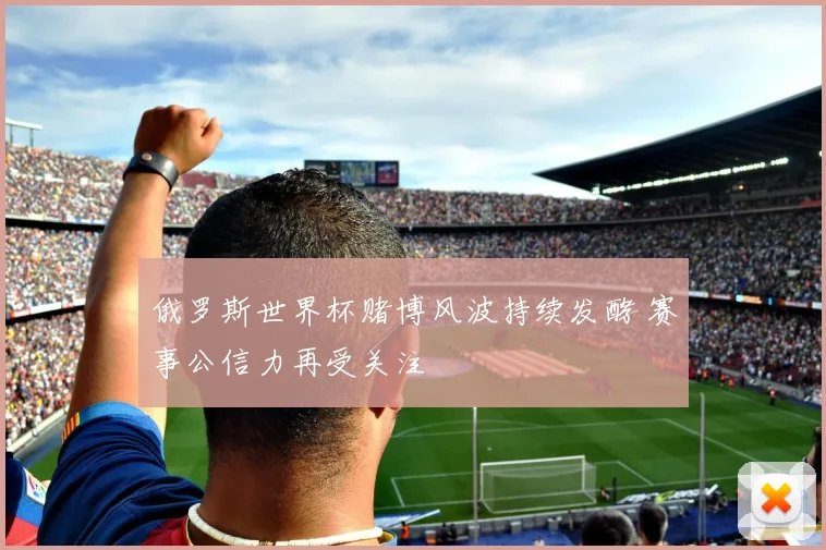 俄罗斯世界杯赌博风波持续发酵 赛事公信力再受关注