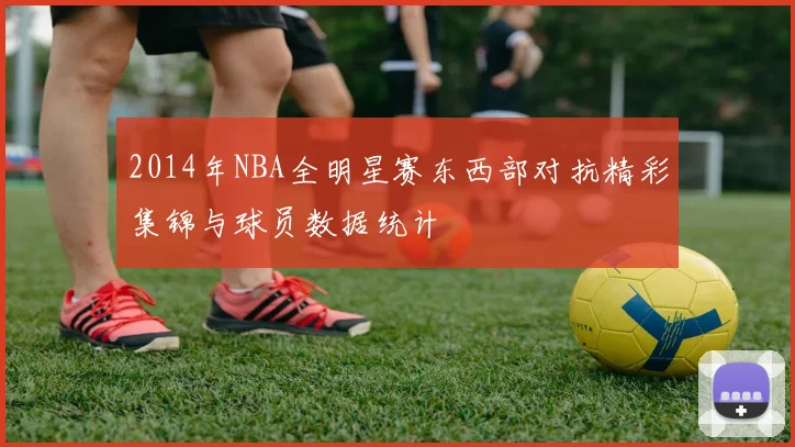 2014年NBA全明星赛东西部对抗精彩集锦与球员数据统计