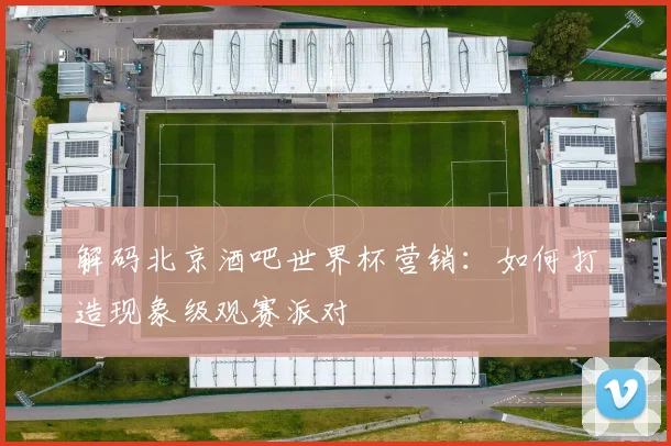 解码北京酒吧世界杯营销：如何打造现象级观赛派对