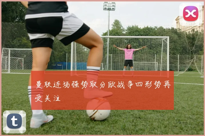 曼联连场强势取分欧战争四形势再受关注