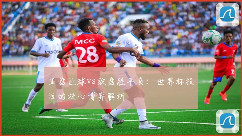 亚盘让球vs欧盘胜平负：世界杯投注的核心博弈解析