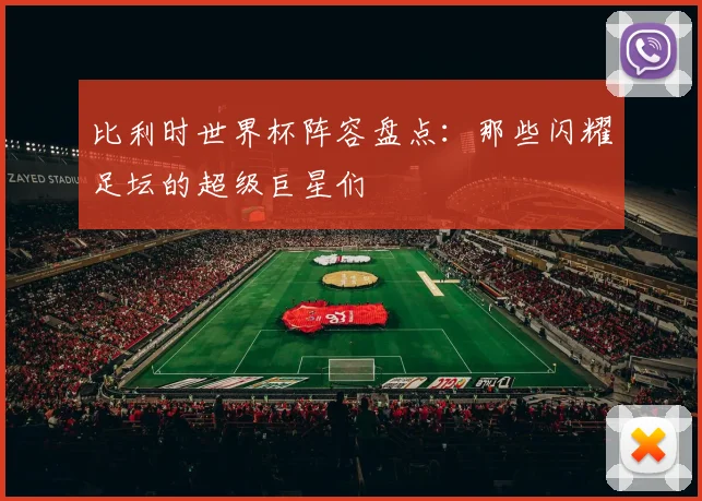 比利时世界杯阵容盘点：那些闪耀足坛的超级巨星们